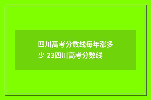 四川高考分数线每年涨多少 23四川高考分数线
