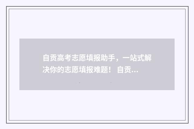 自贡高考志愿填报助手，一站式解决你的志愿填报难题！ 自贡高考志愿填报机构