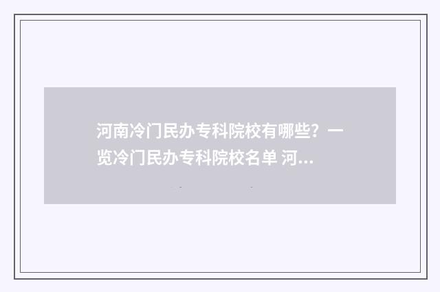 河南冷门民办专科院校有哪些？一览冷门民办专科院校名单 河南口碑比较好的民办本科