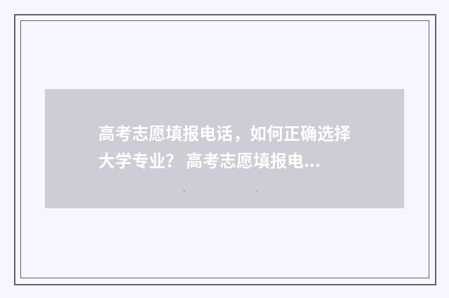 高考志愿填报电话，如何正确选择大学专业？ 高考志愿填报电子书