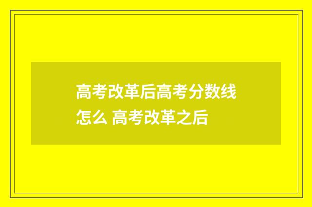 高考改革后高考分数线怎么 高考改革之后