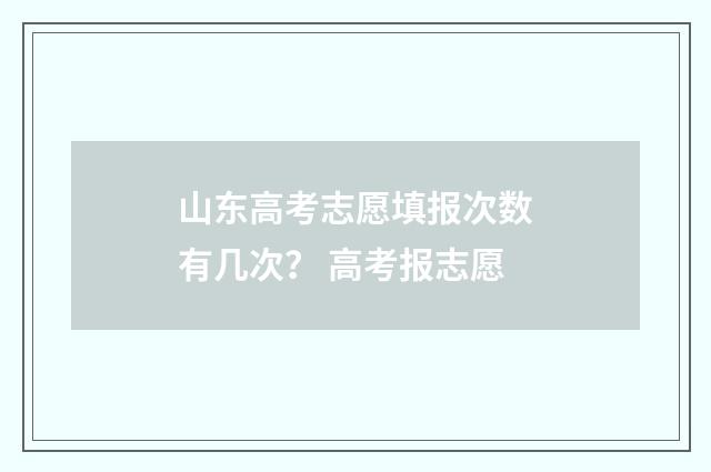 山东高考志愿填报次数有几次？ 高考报志愿