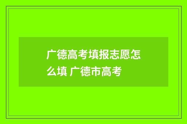 广德高考填报志愿怎么填 广德市高考