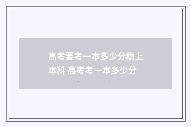 高考要考一本多少分稳上本科 高考考一本多少分