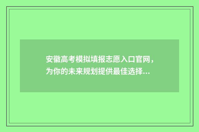 安徽高考模拟填报志愿入口官网，为你的未来规划提供最佳选择！ 安徽高考模拟填报系统2021