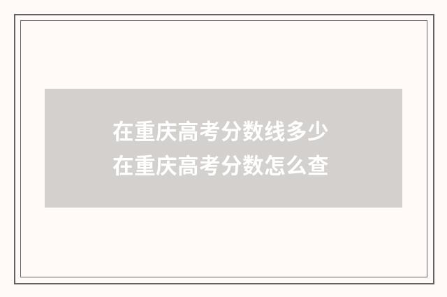 在重庆高考分数线多少 在重庆高考分数怎么查