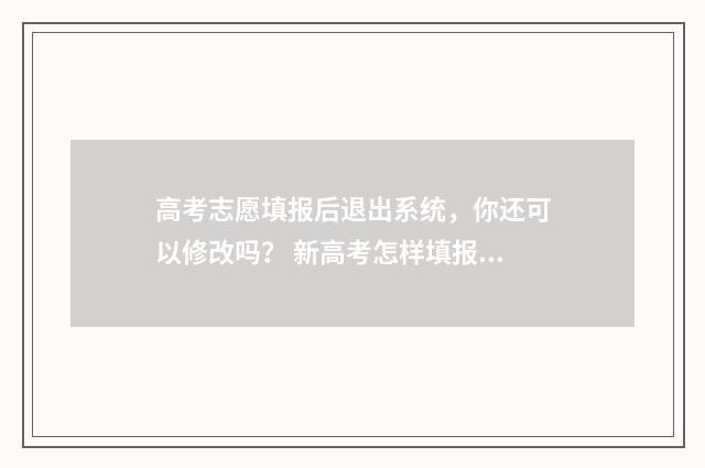 高考志愿填报后退出系统，你还可以修改吗？ 新高考怎样填报志愿