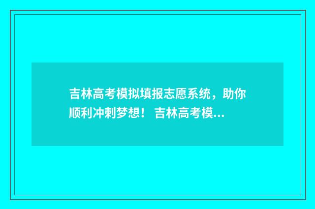 吉林高考模拟填报志愿系统，助你顺利冲刺梦想！ 吉林高考模拟填志愿