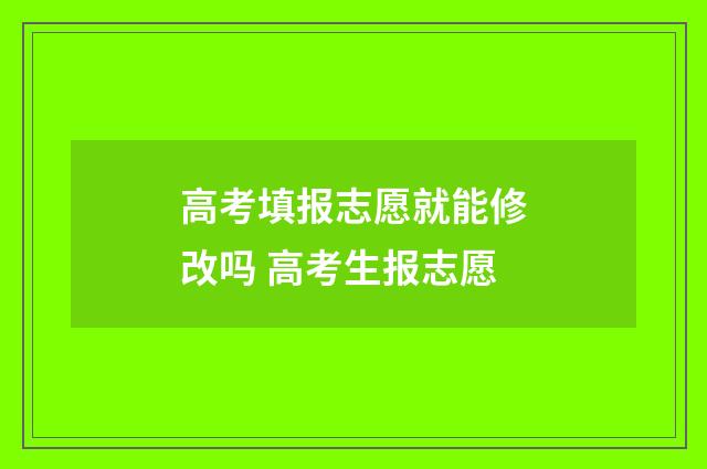 高考填报志愿就能修改吗 高考生报志愿