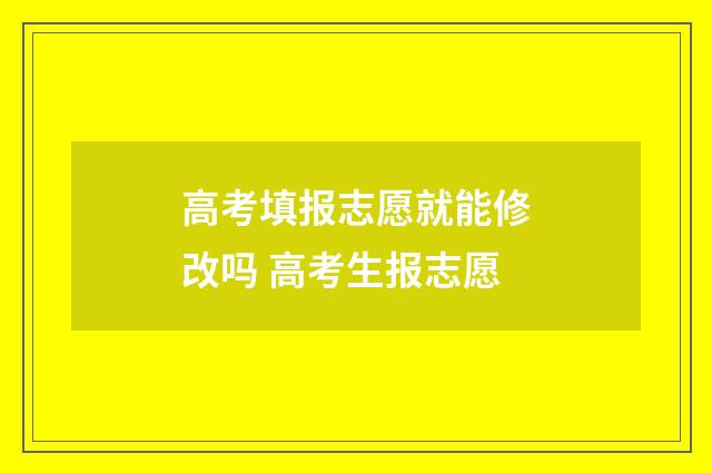 高考填报志愿就能修改吗 高考生报志愿