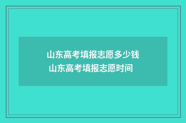 山东高考填报志愿多少钱 山东高考填报志愿时间