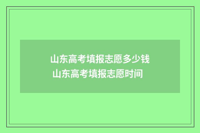 山东高考填报志愿多少钱 山东高考填报志愿时间