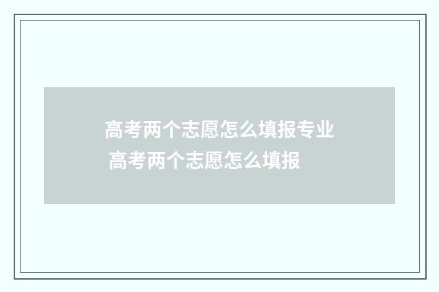 高考两个志愿怎么填报专业 高考两个志愿怎么填报