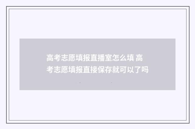 高考志愿填报直播室怎么填 高考志愿填报直接保存就可以了吗