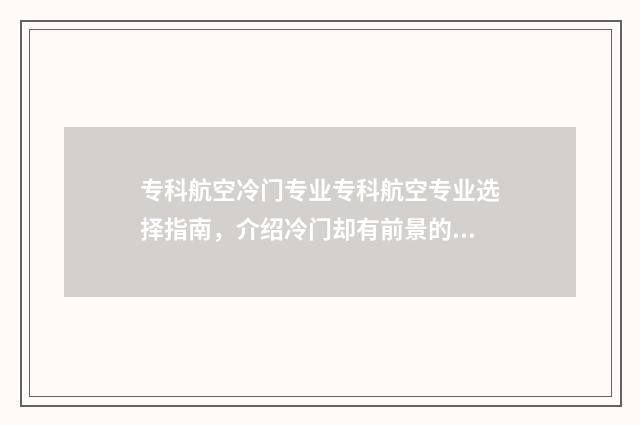专科航空冷门专业专科航空专业选择指南,介绍冷门却有前景的航空领域 专科航空冷门专业