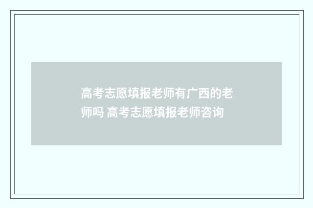 高考志愿填报老师有广西的老师吗 高考志愿填报老师咨询