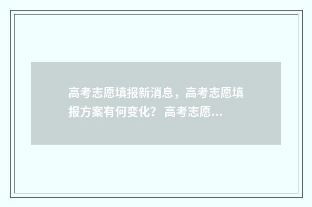 高考志愿填报新消息，高考志愿填报方案有何变化？ 高考志愿填报新闻报道