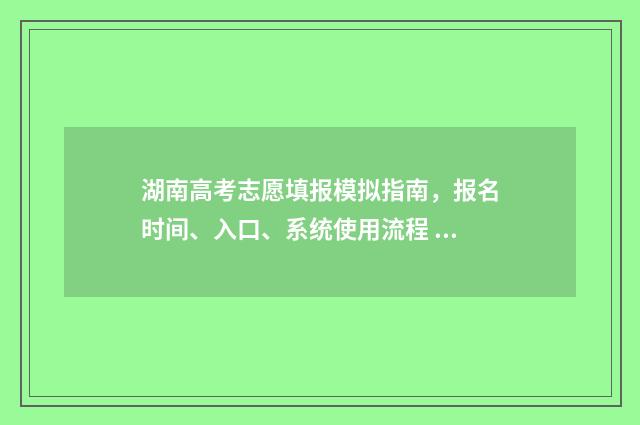 湖南高考志愿填报模拟指南，报名时间、入口、系统使用流程 湖南高考志愿填报指南2024