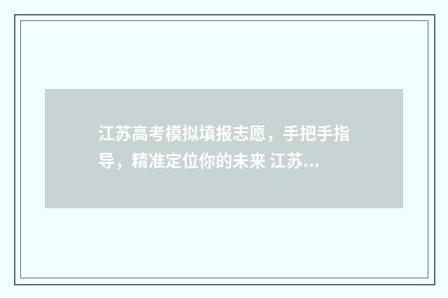 江苏高考模拟填报志愿，手把手指导，精准定位你的未来 江苏高考模拟填报志愿怎么操作