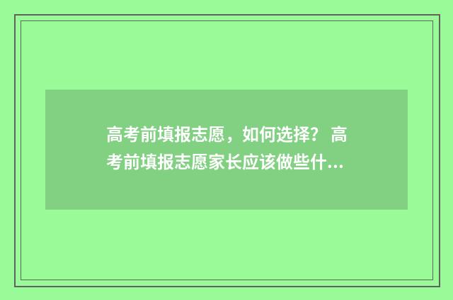 高考前填报志愿，如何选择？ 高考前填报志愿家长应该做些什么