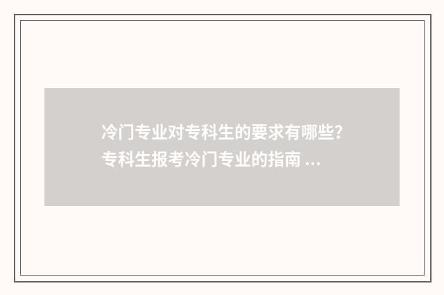 冷门专业对专科生的要求有哪些？专科生报考冷门专业的指南 冷门的专科专业