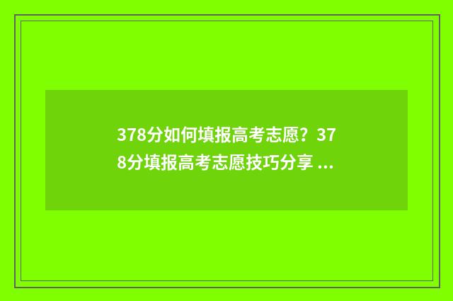 378分如何填报高考志愿？378分填报高考志愿技巧分享 高考分数373
