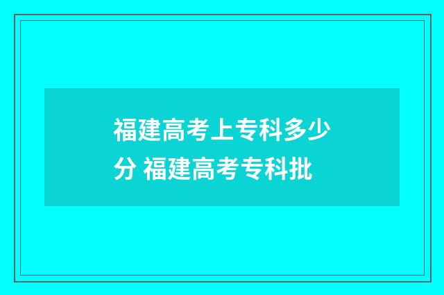 福建高考上专科多少分 福建高考专科批