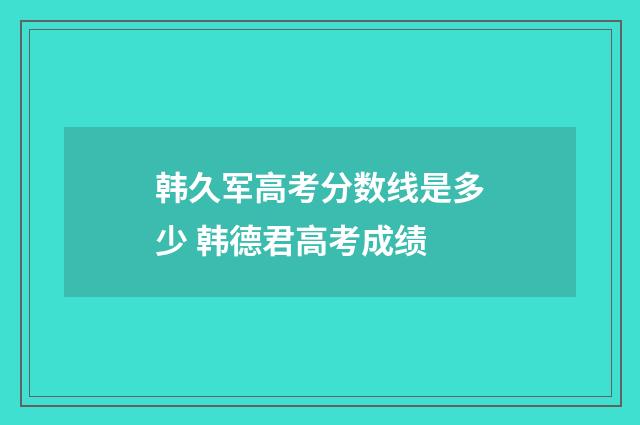 韩久军高考分数线是多少 韩德君高考成绩