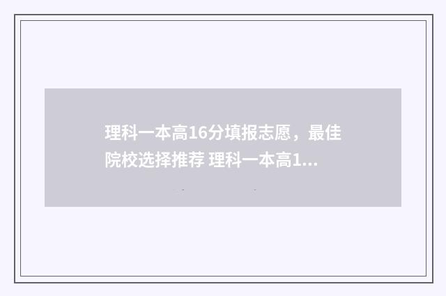 理科一本高16分填报志愿，最佳院校选择推荐 理科一本高16分,是选学校还保专业
