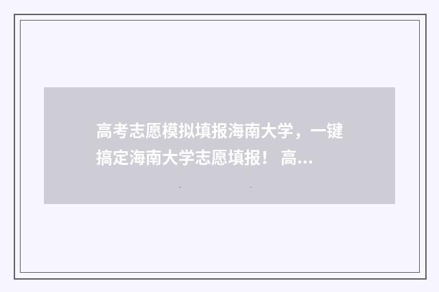 高考志愿模拟填报海南大学，一键搞定海南大学志愿填报！ 高考志愿模拟填报系统怎么填过程