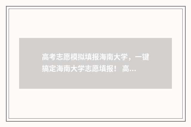 高考志愿模拟填报海南大学，一键搞定海南大学志愿填报！ 高考志愿模拟填报系统怎么填过程