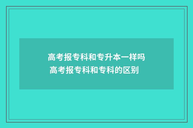 高考报专科和专升本一样吗 高考报专科和专科的区别