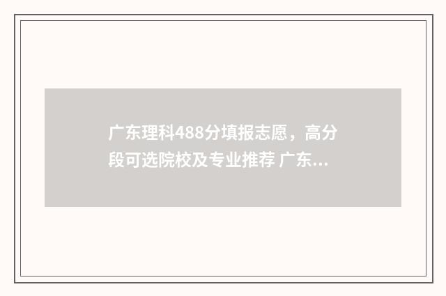 广东理科488分填报志愿，高分段可选院校及专业推荐 广东理科480