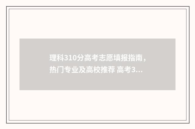 理科310分高考志愿填报指南，热门专业及高校推荐 高考310分能上什么学校