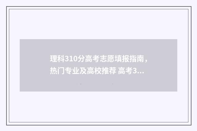 理科310分高考志愿填报指南，热门专业及高校推荐 高考310分能上什么学校