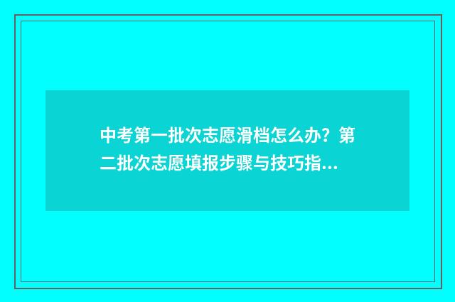 中考第一批次志愿滑档怎么办？第二批次志愿填报步骤与技巧指南 中考第一批次志愿是什么意思