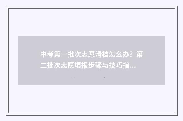 中考第一批次志愿滑档怎么办？第二批次志愿填报步骤与技巧指南 中考第一批次志愿是什么意思