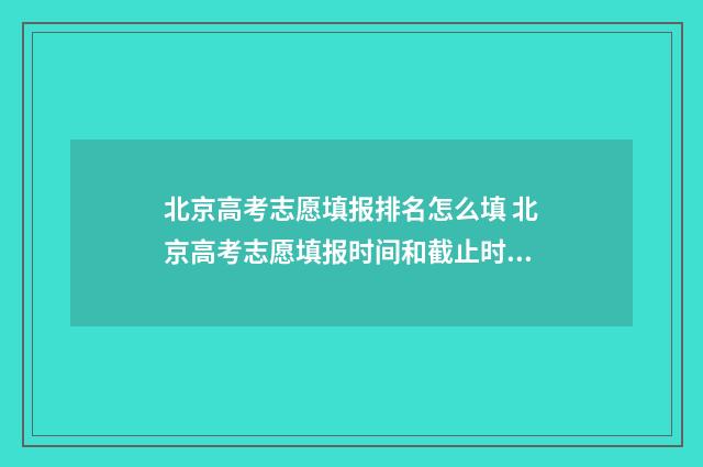 北京高考志愿填报排名怎么填 北京高考志愿填报时间和截止时间