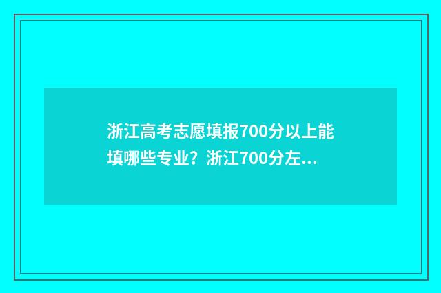 浙江高考志愿填报700分以上能填哪些专业？浙江700分左右可以报考的大学和专业 浙江高考志愿填报原则