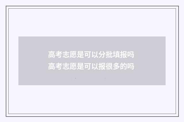 高考志愿是可以分批填报吗 高考志愿是可以报很多的吗