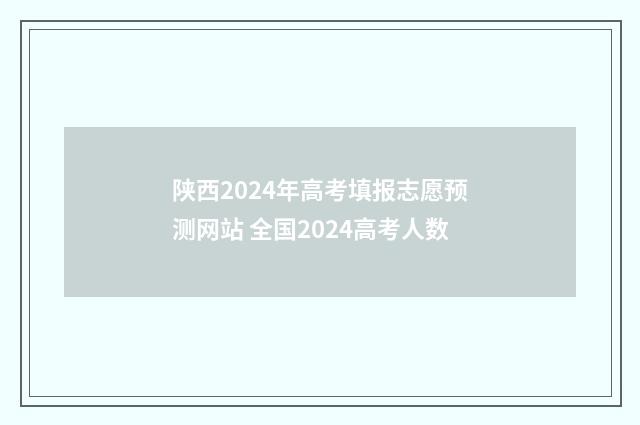 陕西2024年高考填报志愿预测网站 全国2024高考人数