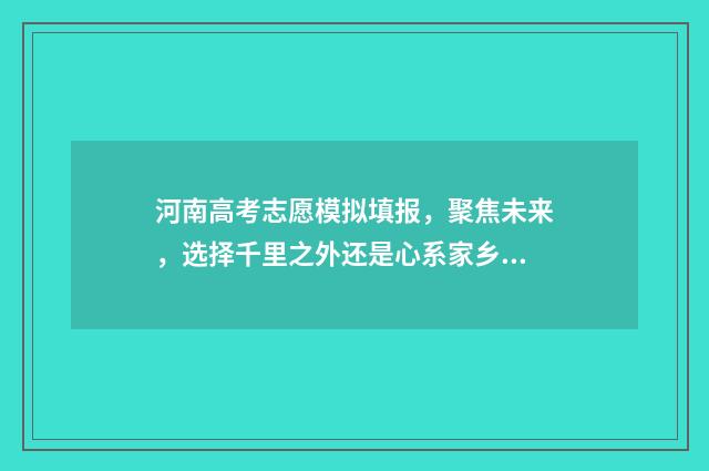 河南高考志愿模拟填报，聚焦未来，选择千里之外还是心系家乡？ 河南高考志愿模拟填报系统官网