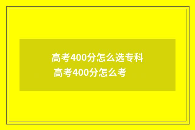 高考400分怎么选专科 高考400分怎么考