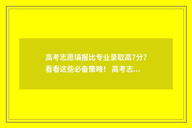 高考志愿填报比专业录取高7分？看看这些必备策略！ 高考志愿填报比较好的app