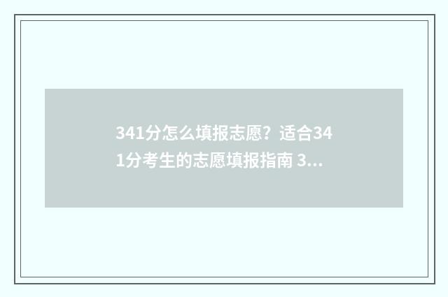 341分怎么填报志愿？适合341分考生的志愿填报指南 341分能上什么