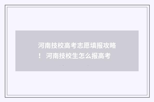 河南技校高考志愿填报攻略！ 河南技校生怎么报高考