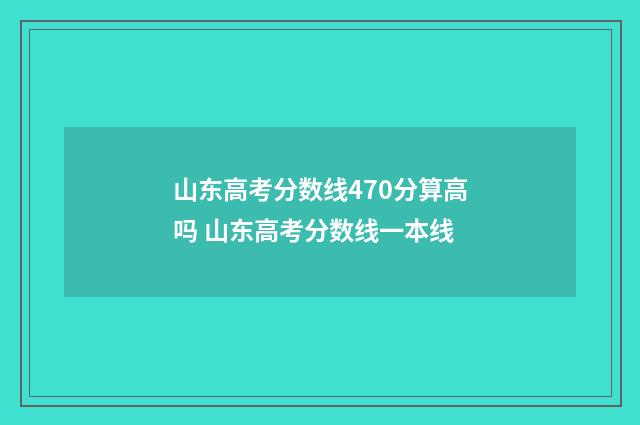 山东高考分数线470分算高吗 山东高考分数线一本线