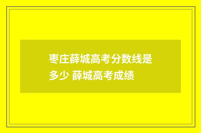 枣庄薛城高考分数线是多少 薛城高考成绩