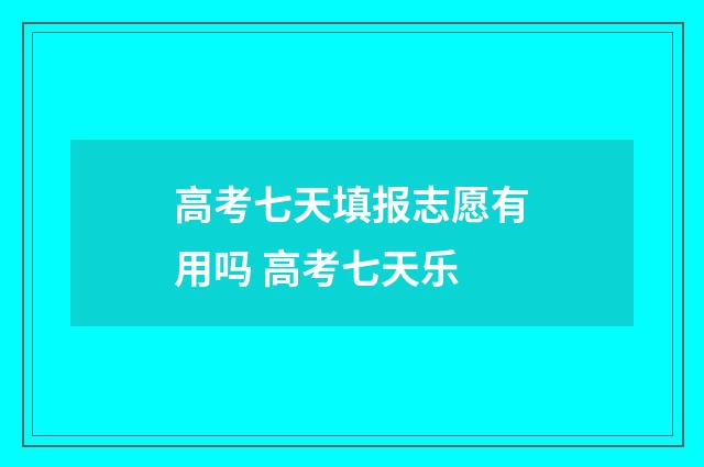 高考七天填报志愿有用吗 高考七天乐