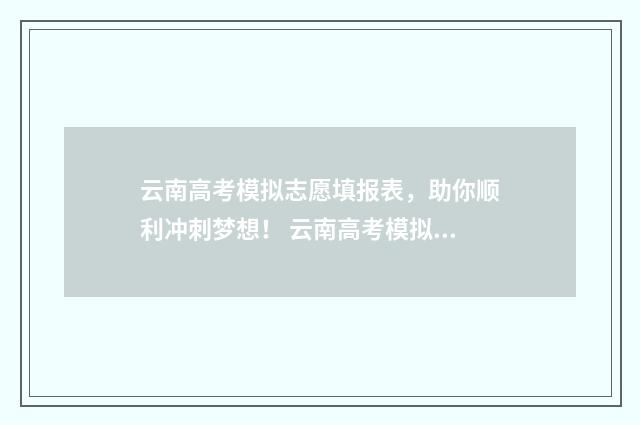 云南高考模拟志愿填报表，助你顺利冲刺梦想！ 云南高考模拟志愿填报时间